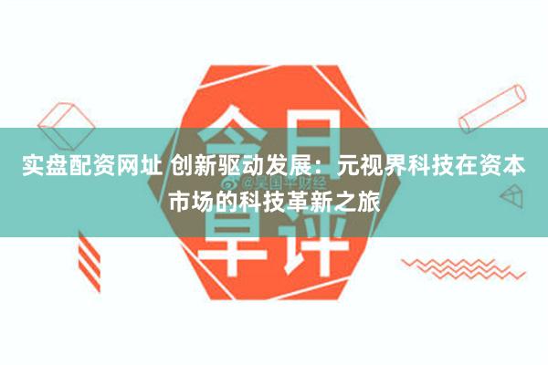 实盘配资网址 创新驱动发展：元视界科技在资本市场的科技革新之旅