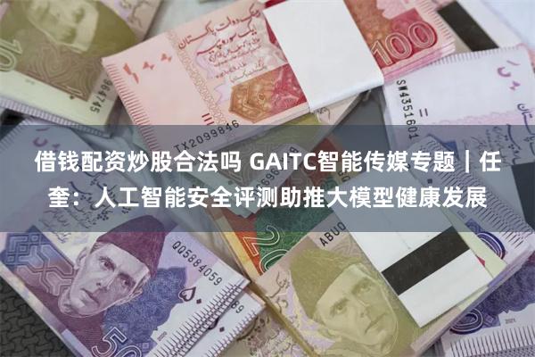 借钱配资炒股合法吗 GAITC智能传媒专题｜任奎：人工智能安全评测助推大模型健康发展