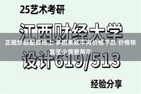 正规炒股配资线上 多因素致牛肉价格下跌 价格恢复至少需要两年