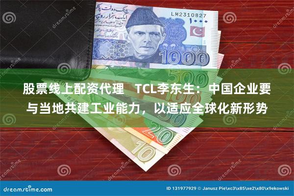 股票线上配资代理   TCL李东生：中国企业要与当地共建工业能力，以适应全球化新形势