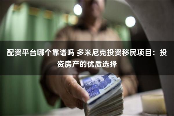 配资平台哪个靠谱吗 多米尼克投资移民项目：投资房产的优质选择