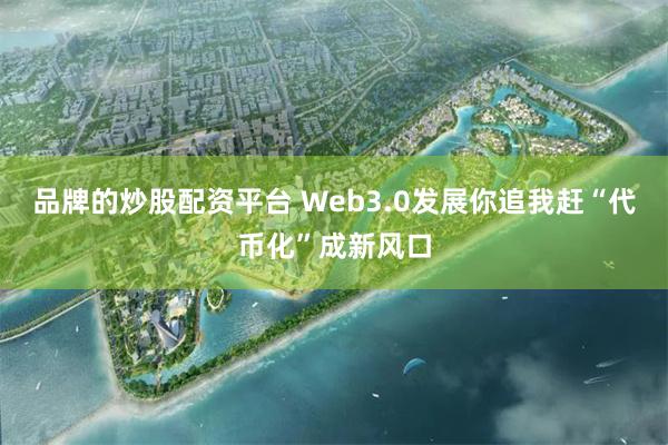 品牌的炒股配资平台 Web3.0发展你追我赶“代币化”成新风口