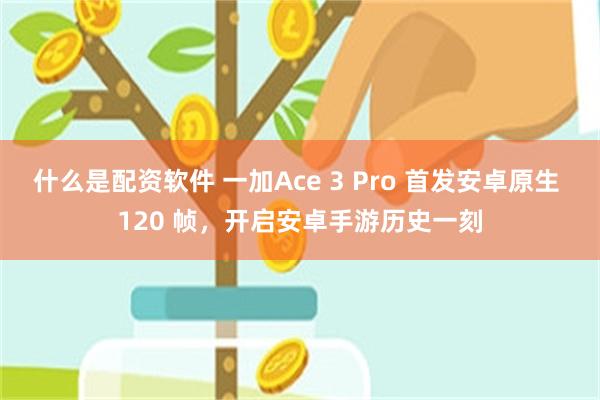 什么是配资软件 一加Ace 3 Pro 首发安卓原生 120 帧，开启安卓手游历史一刻