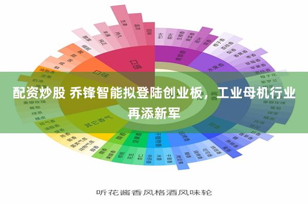 配资炒股 乔锋智能拟登陆创业板，工业母机行业再添新军