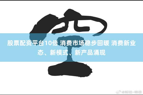 股票配资平台10倍 消费市场稳步回暖 消费新业态、新模式、新产品涌现