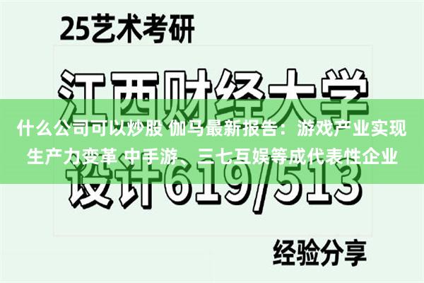 什么公司可以炒股 伽马最新报告：游戏产业实现生产力变革 中手游、三七互娱等成代表性企业