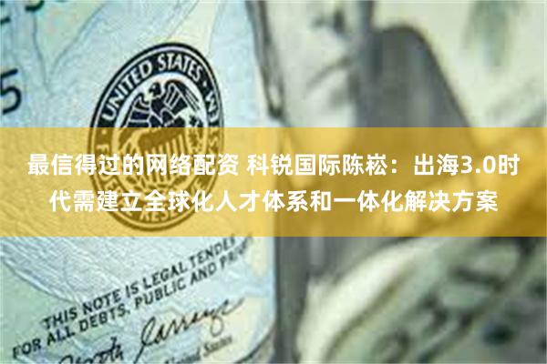 最信得过的网络配资 科锐国际陈崧：出海3.0时代需建立全球化人才体系和一体化解决方案