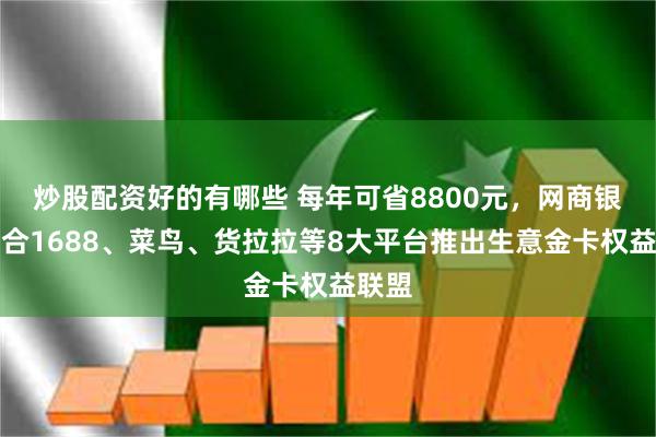 炒股配资好的有哪些 每年可省8800元，网商银行联合1688、菜鸟、货拉拉等8大平台推出生意金卡权益联盟