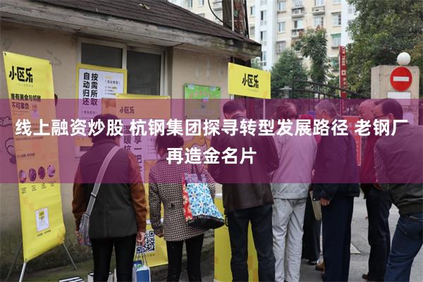 线上融资炒股 杭钢集团探寻转型发展路径 老钢厂再造金名片