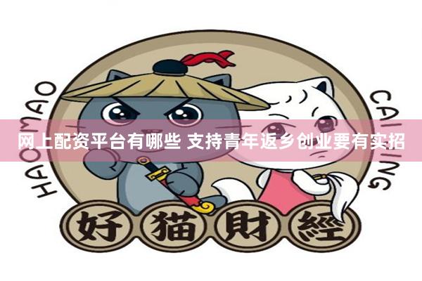 网上配资平台有哪些 支持青年返乡创业要有实招