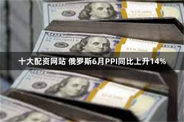 十大配资网站 俄罗斯6月PPI同比上升14%