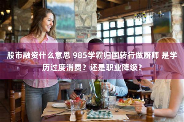 股市融资什么意思 985学霸归国转行做厨师 是学历过度消费？还是职业降级？