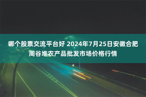 哪个股票交流平台好 2024年7月25日安徽合肥周谷堆农产品批发市场价格行情