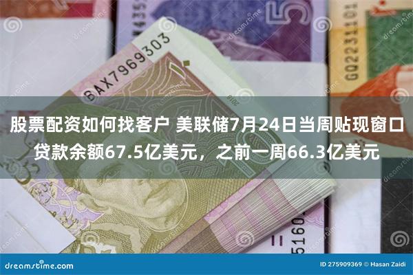 股票配资如何找客户 美联储7月24日当周贴现窗口贷款余额67.5亿美元，之前一周66.3亿美元