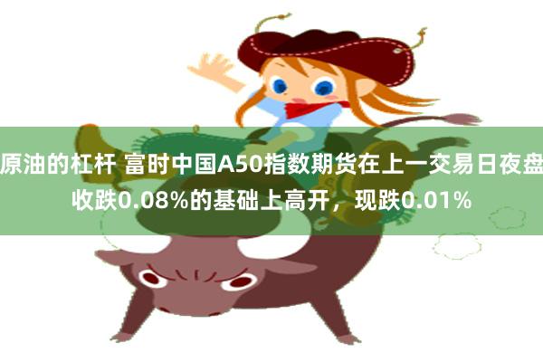 原油的杠杆 富时中国A50指数期货在上一交易日夜盘收跌0.08%的基础上高开，现跌0.01%