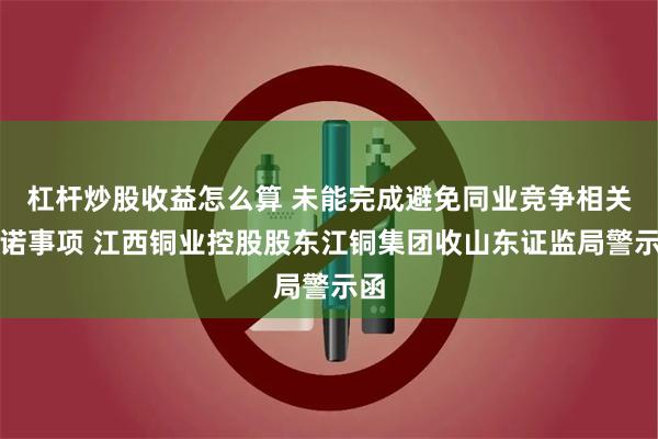 杠杆炒股收益怎么算 未能完成避免同业竞争相关承诺事项 江西铜业控股股东江铜集团收山东证监局警示函