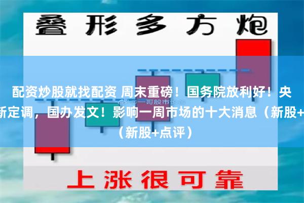 配资炒股就找配资 周末重磅！国务院放利好！央行最新定调，国办发文！影响一周市场的十大消息（新股+点评）