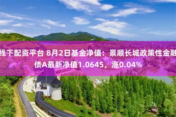 线下配资平台 8月2日基金净值：景顺长城政策性金融债A最新净值1.0645，涨0.04%