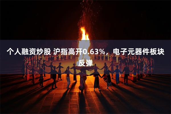 个人融资炒股 沪指高开0.63%，电子元器件板块反弹