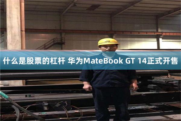 什么是股票的杠杆 华为MateBook GT 14正式开售