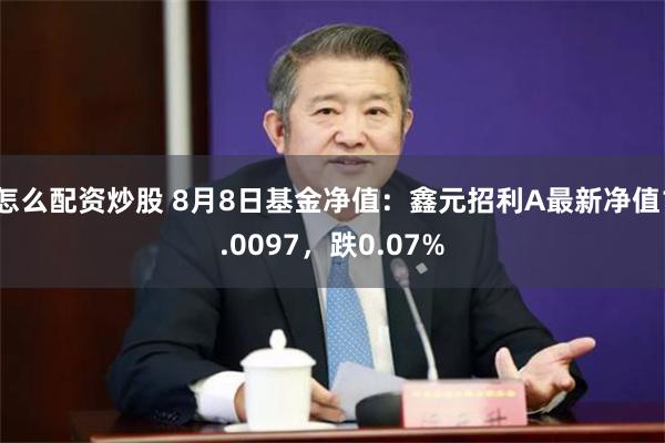 怎么配资炒股 8月8日基金净值：鑫元招利A最新净值1.0097，跌0.07%