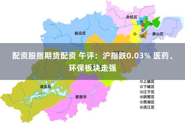 配资股指期货配资 午评：沪指跌0.03% 医药、环保板块走强