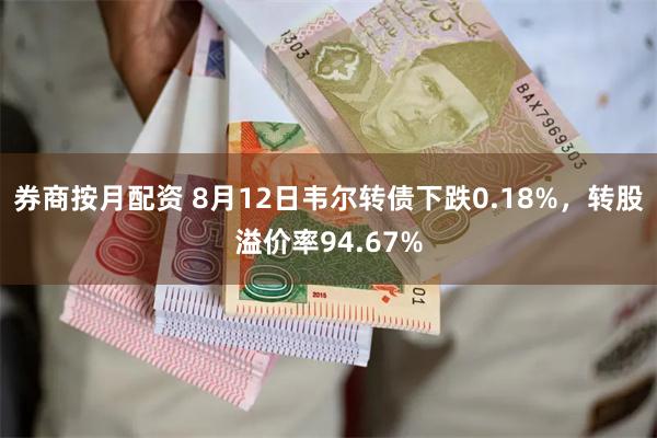 券商按月配资 8月12日韦尔转债下跌0.18%，转股溢价率94.67%