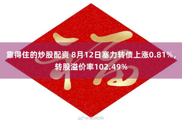 靠得住的炒股配资 8月12日塞力转债上涨0.81%，转股溢价率102.49%