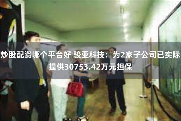 炒股配资哪个平台好 骏亚科技：为2家子公司已实际提供30753.42万元担保