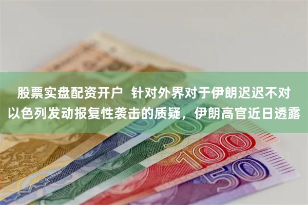 股票实盘配资开户  针对外界对于伊朗迟迟不对以色列发动报复性袭击的质疑，伊朗高官近日透露