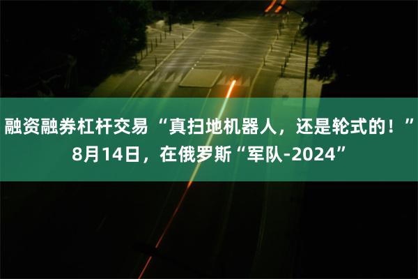 融资融券杠杆交易 “真扫地机器人，还是轮式的！”8月14日，在俄罗斯“军队-2024”