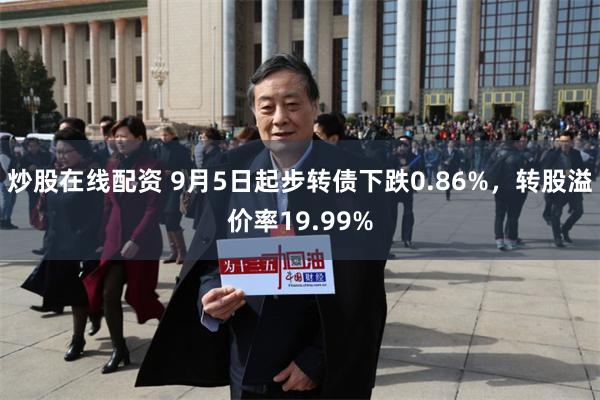 炒股在线配资 9月5日起步转债下跌0.86%，转股溢价率19.99%