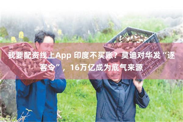 我要配资线上App 印度不买账？莫迪对华发“逐客令”，16万亿成为底气来源