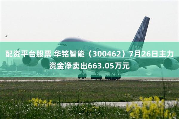 配资平台股票 华铭智能（300462）7月26日主力资金净卖出663.05万元