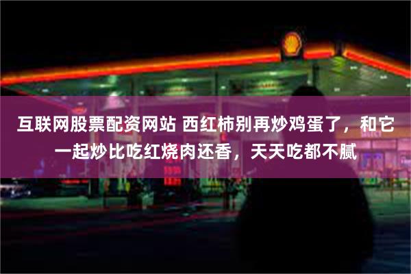 互联网股票配资网站 西红柿别再炒鸡蛋了，和它一起炒比吃红烧肉还香，天天吃都不腻