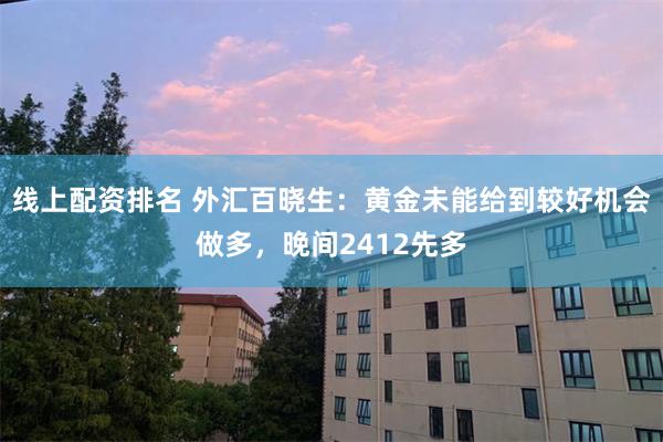 线上配资排名 外汇百晓生：黄金未能给到较好机会做多，晚间2412先多