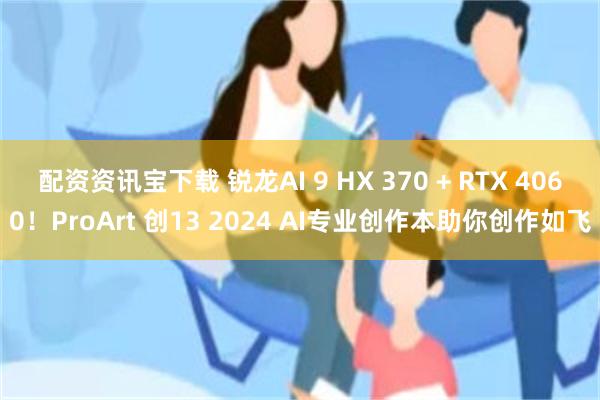 配资资讯宝下载 锐龙AI 9 HX 370 + RTX 4060！ProArt 创13 2024 AI专业创作本助你创作如飞