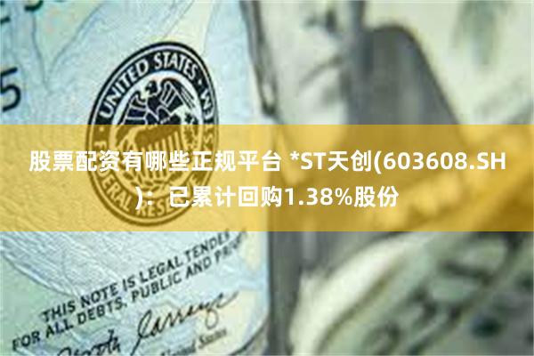 股票配资有哪些正规平台 *ST天创(603608.SH)：已累计回购1.38%股份