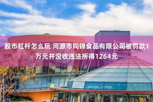 股市杠杆怎么玩 河源市同锦食品有限公司被罚款1万元并没收违法所得1264元