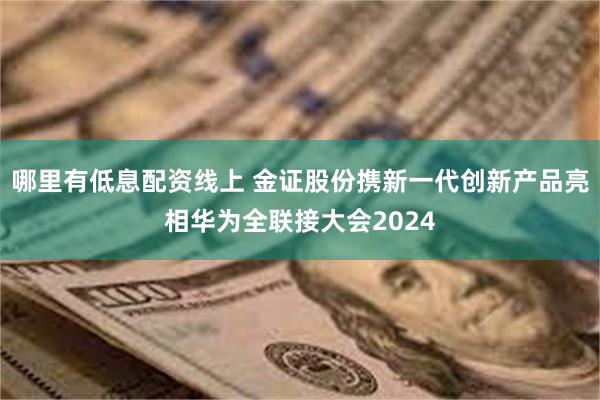 哪里有低息配资线上 金证股份携新一代创新产品亮相华为全联接大会2024