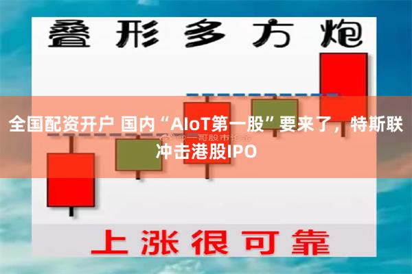 全国配资开户 国内“AIoT第一股”要来了，特斯联冲击港股IPO