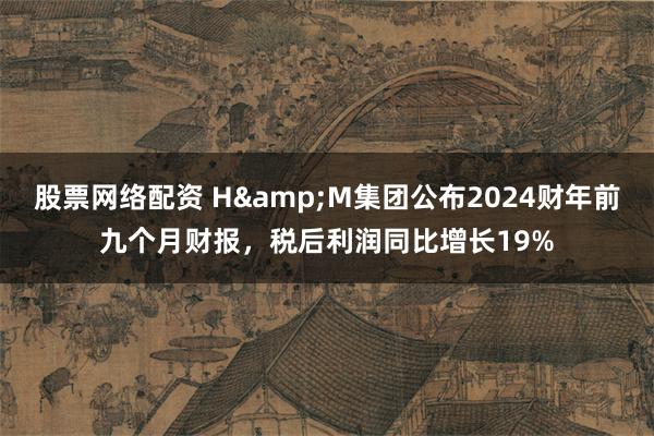 股票网络配资 H&M集团公布2024财年前九个月财报，税后利润同比增长19%