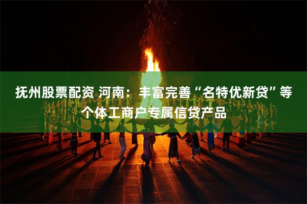 抚州股票配资 河南：丰富完善“名特优新贷”等个体工商户专属信贷产品