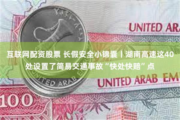 互联网配资股票 长假安全小锦囊丨湖南高速这40处设置了简易交通事故“快处快赔”点