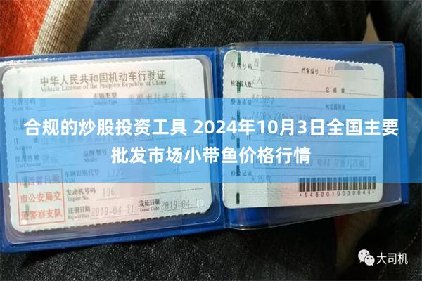 合规的炒股投资工具 2024年10月3日全国主要批发市场小带鱼价格行情