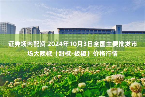 证券场内配资 2024年10月3日全国主要批发市场大辣椒（甜椒-板椒）价格行情