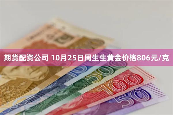 期货配资公司 10月25日周生生黄金价格806元/克