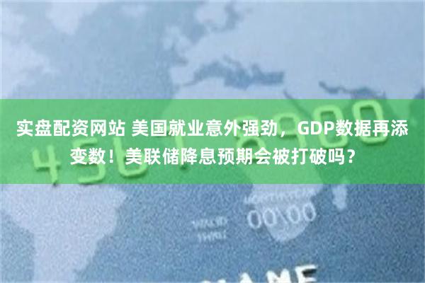 实盘配资网站 美国就业意外强劲，GDP数据再添变数！美联储降息预期会被打破吗？