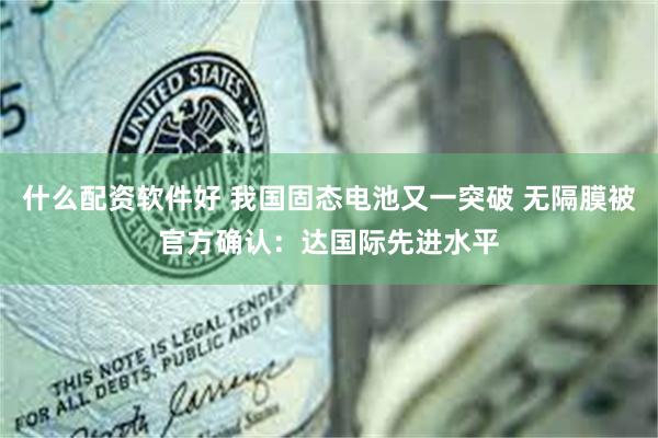 什么配资软件好 我国固态电池又一突破 无隔膜被官方确认：达国际先进水平