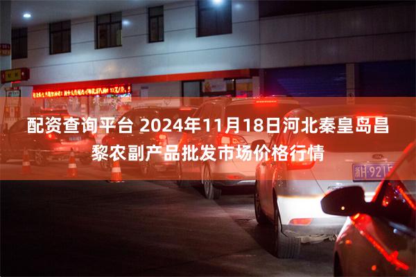 配资查询平台 2024年11月18日河北秦皇岛昌黎农副产品批发市场价格行情